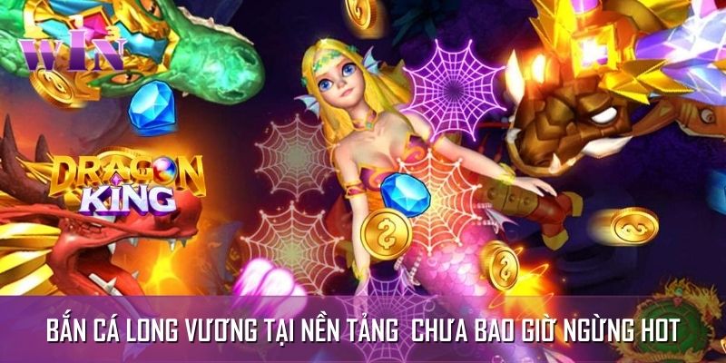 Bắn cá Long Vương tại nền tảng chưa bao giờ ngừng hot